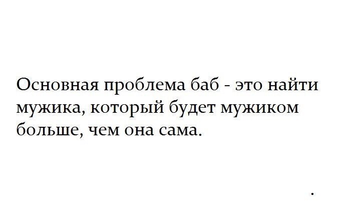 Основная проблема баб это найти мужика который будет мужиком больше чем она сама