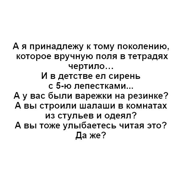 А я принадлежу к тому поколению которое вручную поля в тетрадях чертило И в детстве ел сирень 5 ю лепестками А у вас были варежки на резинке А вы строили шалаши в комнатах из стульев и одеял А вы тоже улыбаетесь читая это да же