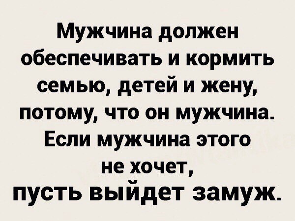 Мужчина должен обеспечивать и кормить семью детей и жену потому что он мужчина Если мужчина этого не хочет пусть выйдет замуж