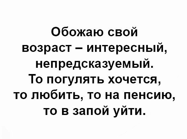 Обожаю свой возраст интересный непредсказуемый То погулять хочется то любить то на пенсию то в запой уйти