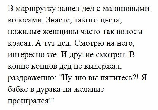 В маршрутку зашёл дед с малиновыми волосами Знаете такого цвета пожилые женщины часто так волосы красят А тут дед Смотрю на него интересно же И другие смотрят В конце концов дед не выдержал раздраженно Ну шо вы пялитесь Я бабке в дурака на желание проигрался