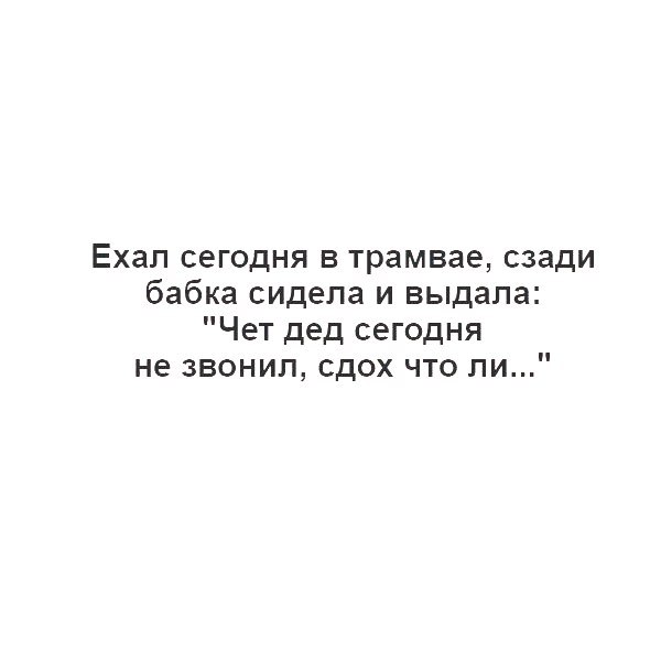 Ехал сегодня в трамвае сзади бабка сидела и выдала Чет дед сегодня не звонил сдох что ли