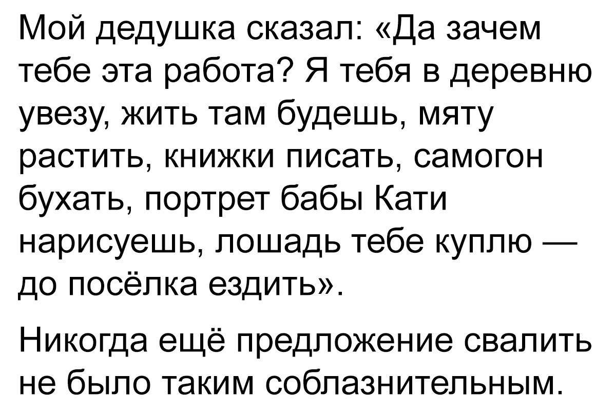 Мой дедушка сказал Да зачем тебе эта работа Я тебя в деревню увезу жить там  будешь мяту растить книжки писать самогон бухать портрет бабы Кати  нарисуешь лошадь тебе куплю до посёлка ездить