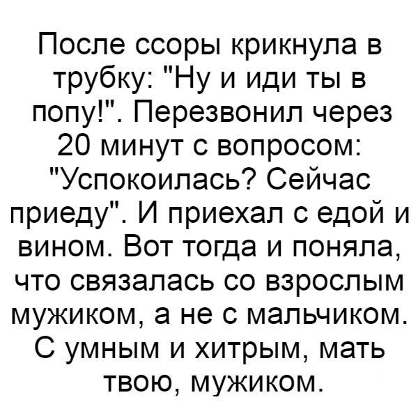 После ссоры крикнула в трубку Ну и иди ты в попу Перезвонип через 20 минут с вопросом Успокоипась Сейчас приеду И приехал с едой и вином Вот тогда и поняла что связалась со взрослым мужиком а не с мальчиком С умным и хитрым мать твою мужиком