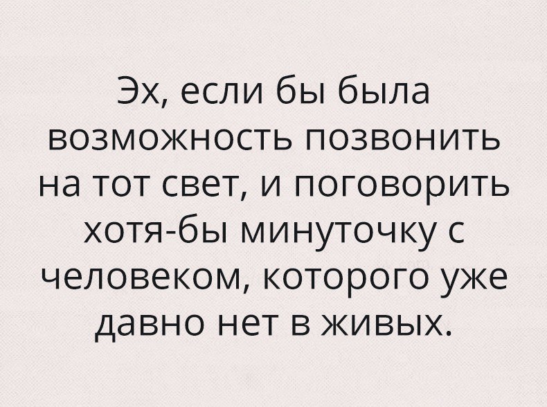Эх если бы была возможность позвонить на тот свет и поговорить хотя бы минуточку с человеком которого уже давно нет в живых