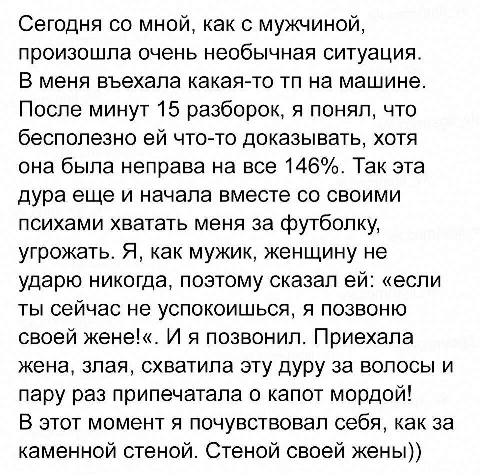 Сегодня со мной как с мужчиной произошла очень необычная ситуация В меня въехала какая то тп на машине После минут 15 разборок я понял что бесполезно ей что то доказывать хотя она была неправа на все 146 Так эта дура еще и начала вместе со своими психами хватать меня за футболку угрожать Я как мужик женщину не ударю никогда поэтому сказал ей если ты сейчас не успокоишься я позвоню своей жене И я п