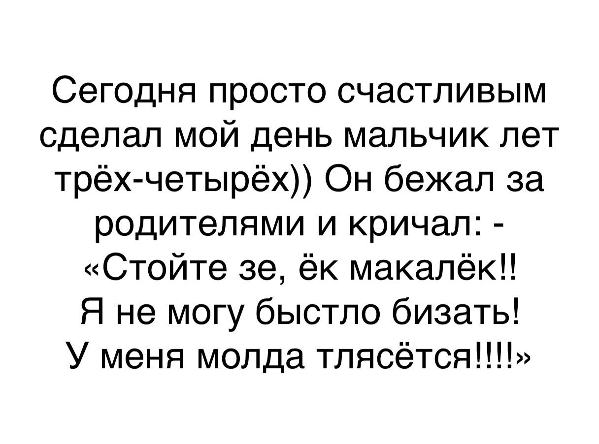 Сегодня просто счастливым сделал мой день мальчик лет трёх четырех Он бежал за родителями и кричал Стойте зе ёк макалёк Я не могу быстло бизать У меня молда тлясётся