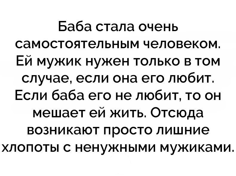 Баба стала очень самостоятельным человеком Ей мужик нужен только в том случае если она его любит Если баба его не любит то он мешает ей жить Отсюда возникают просто лишние хлопоты с ненужными мужиками