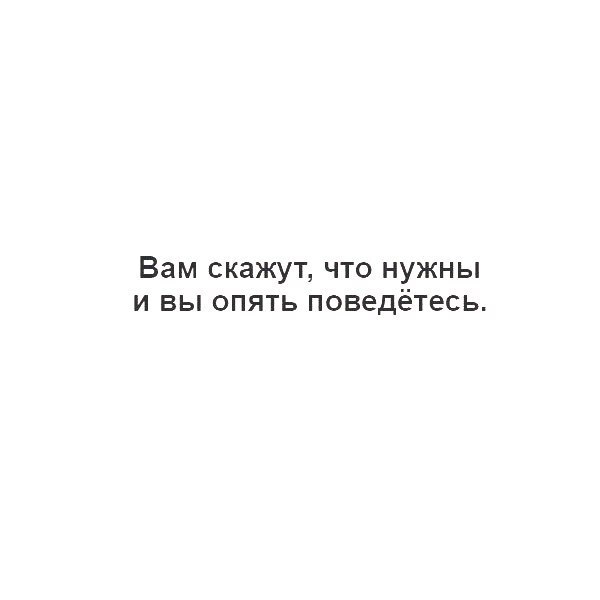 Вам скажут что нужны и вы опять поведётесь
