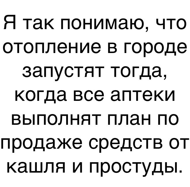 Я так понимаю что отопление в городе запустят тогда когда все аптеки выполнят план по продаже средств от кашля и простуды