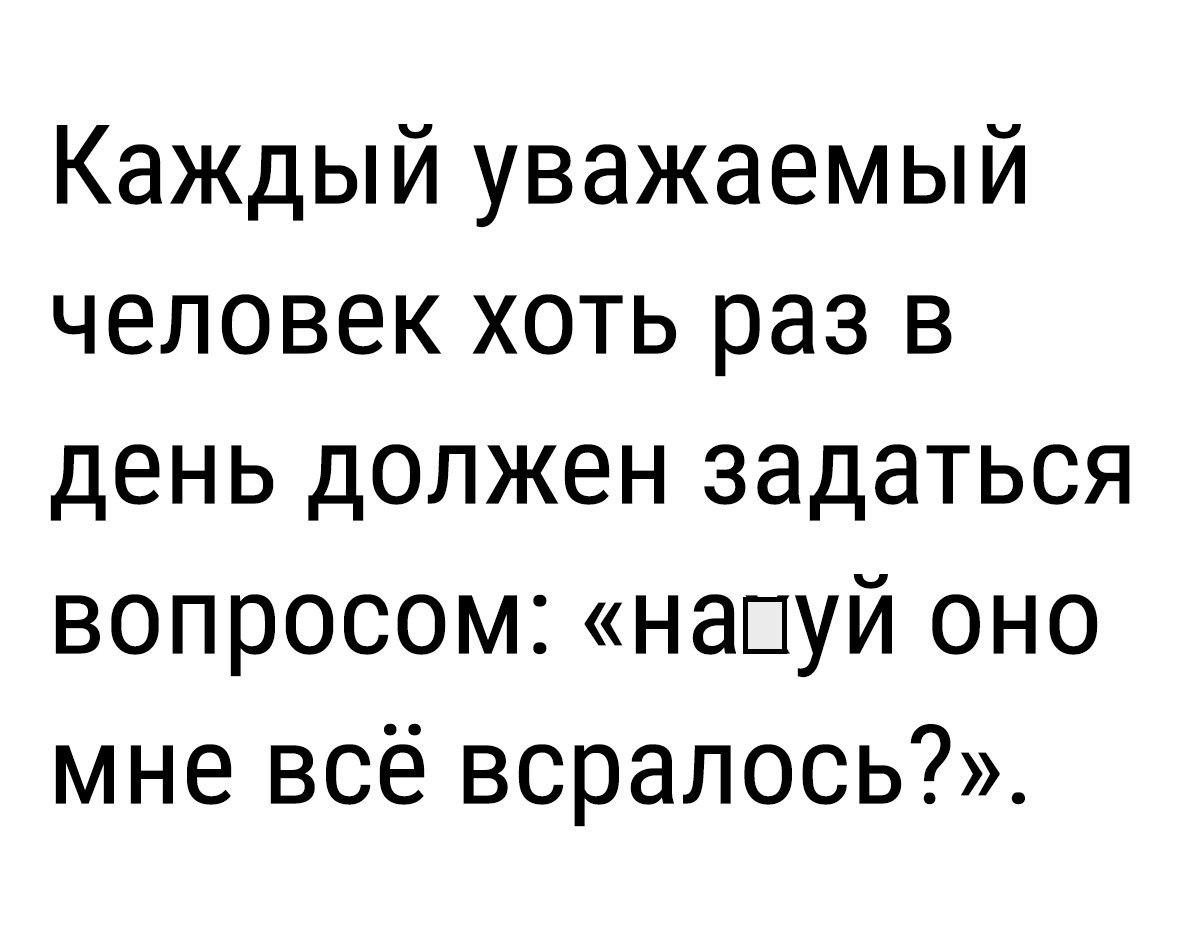Каждый уважаемый человек хоть раз в день должен задаться вопросом нашуй оно мне всё всрапось
