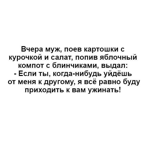 Вчера муж поев картошки с курочкой и салат попив яблочный компот блинчиками выдал Если ты когда нибудь уйдёшь от меня к другому я всё равно буду приходить к вам ужинать