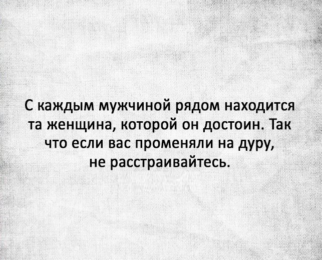 С каждым мужчиной рядом находится та женщина которой он достоин Так что если вас променяли на дуру не расстраивайтесь