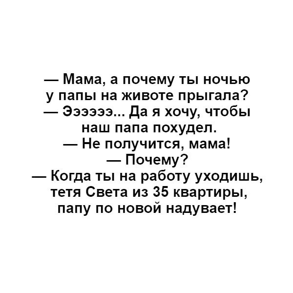 Мама а почему ты ночью у папы на животе прыгала Ээээээ Да я хочу чтобы наш папа похудел Не получится мама Почему Когда ты на работу уходишь тетя Света из 35 квартиры папу по новой надувает