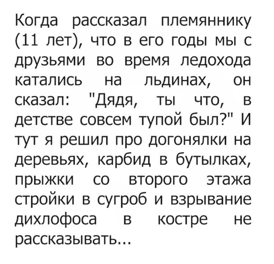 Когда рассказал племяннику 11 лет что в его годы мы с друзьями во время ледохода катались на льдинах он сказал Дядя ты что в детстве совсем тупой был И тут я решил про догонялки на деревьях карбид в бутылках прыжки со второго этажа стройки в сугроб и взрывание дихлофоса в костре не рассказывать