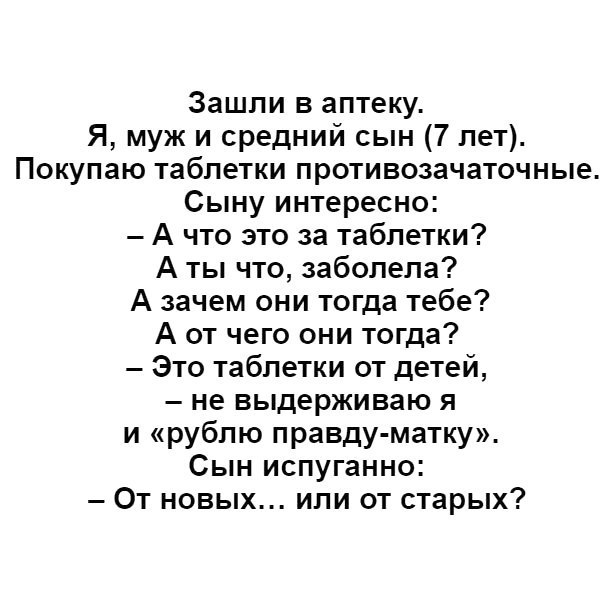 Зашли в аптеку Я муж и средний сын 7 лет Покупаю таблетки противозачаточные Сыну интересно А что это за таблетки А ты что заболела А зачем они тогда тебе А от чего они тогда Это таблетки от детей не выдерживаю я и рублю правду матку Сын испуганно От новых или от старых