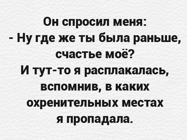 Он спросил меня Ну где же ты была раньше счастье моё И тут то я расплакалась вспомнив в каких охренительных местах я пропадала
