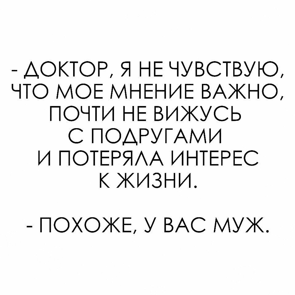 АОКТОР Я НЕ ЧУВСТВУЮ ЧТО МОЕ МНЕНИЕ ВАЖНО ПОЧТИ НЕ ВИЖУСЬ С ПОАРУГАМИ И ПОТЕРЯА ИНТЕРЕС К ЖИЗНИ ПОХОЖЕ У ВАС МУЖ