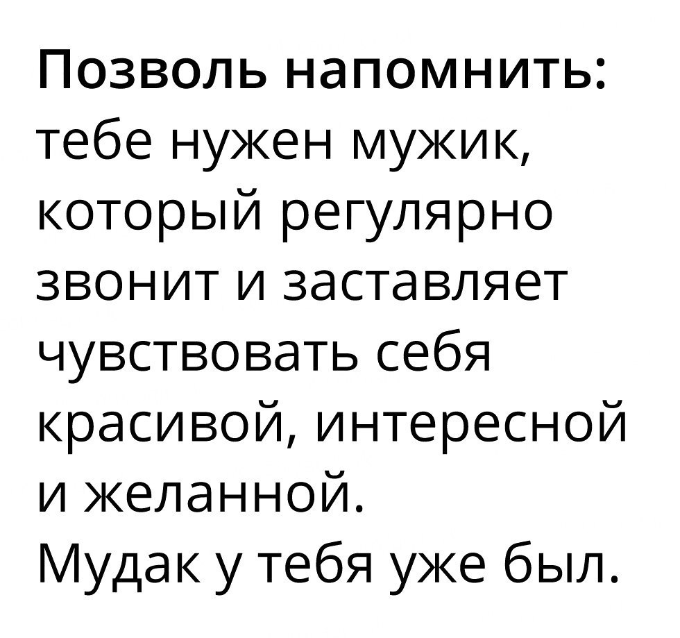 Позволь напомнить тебе нужен мужик который регулярно звонит и заставляет чувствовать себя красивойинтересной и желанной Мудак у тебя уже был