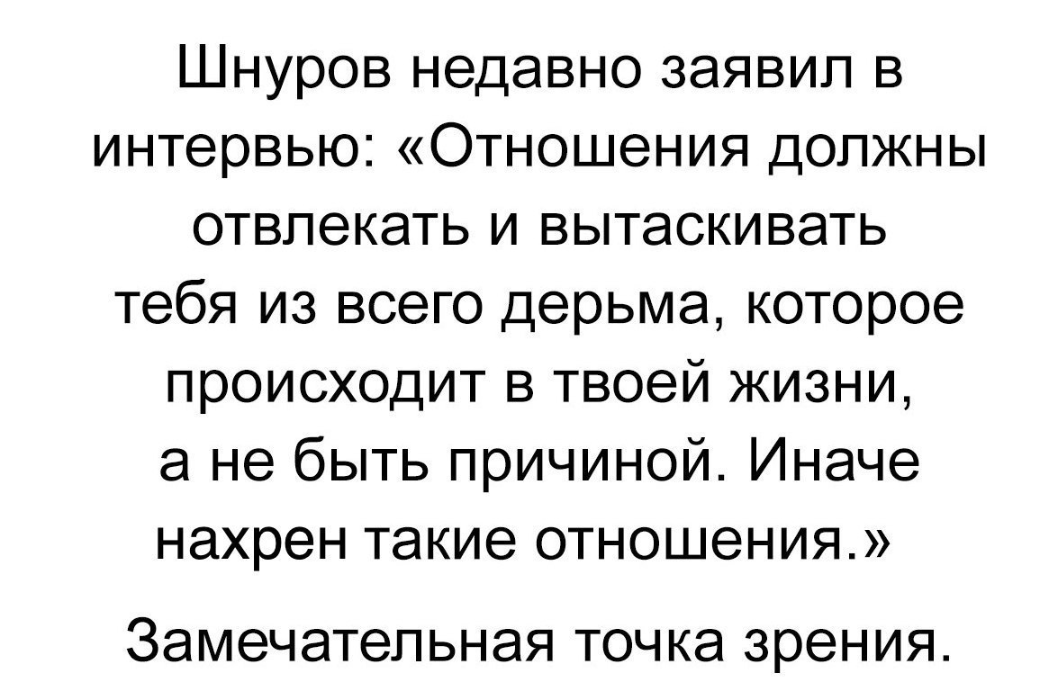 Шнуров недавно заявил в интервью Отношения должны отвлекать и вытаскивать тебя из всего дерьма которое происходит в твоей жизни а не быть причиной Иначе нахрен такие отношения ЗЭМЭЧЭТЭЛЬНЭЯ ТОЧ ка зрения