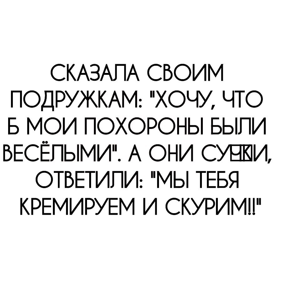 СКАЗАПА СВОИМ ПОДРУЖКАМ ХОЧУ ЧТО В МОИ ПОХОРОНЫ БЫЛИ БЕСЁПЫМИ А ОНИ СУШКИ ОТБЕТИПИ МЫ ТЕБЯ КРЕМИРУЕМ И СКУРИМН
