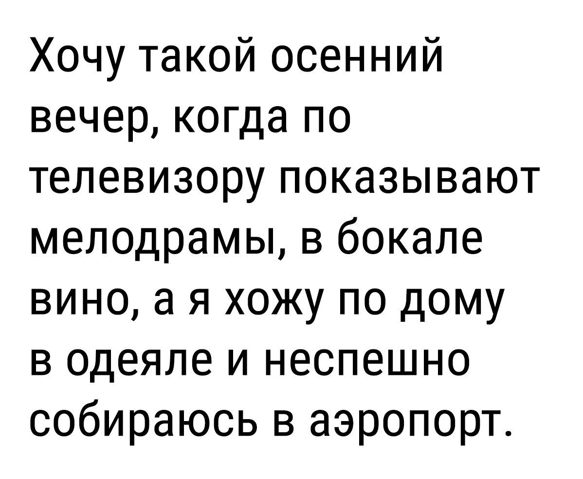 Хочу такой осенний вечер когда по телевизору показывают мелодрамы в бокале вино а я хожу по дому в одеяле и неспешно собираюсь в аэропорт