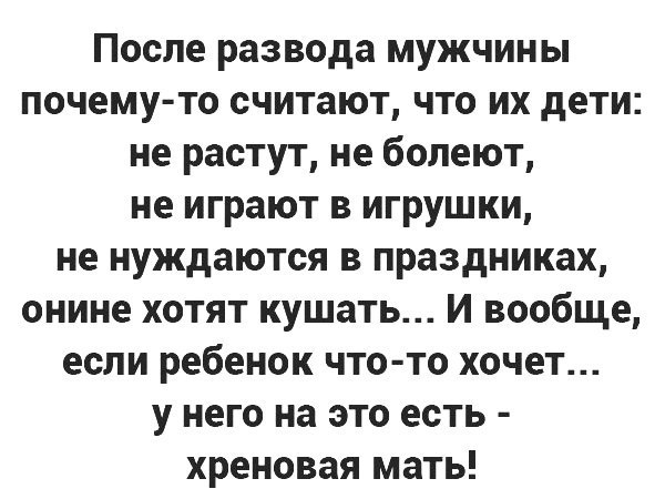 После развода мужчины почему то считают что их дети не растут не болеют не играют в игрушки не нуждаются в праздниках онине хотят кушать И вообще если ребенок что то хочет у него на это есть хреновая мать