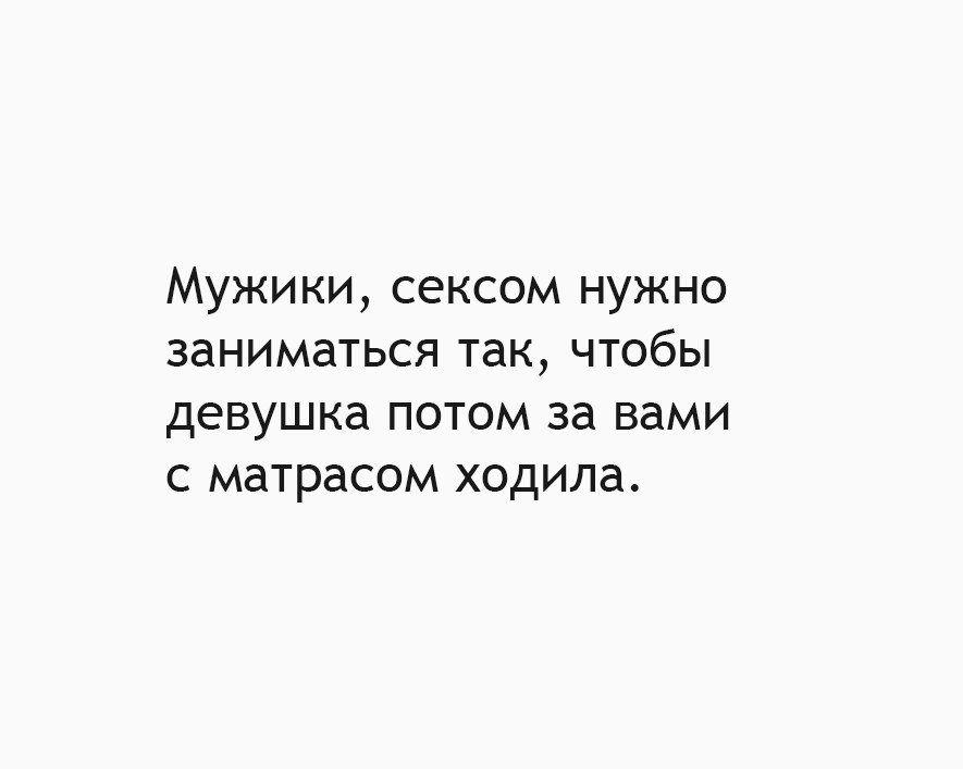 Мужики сексом нужно заниматься так чтобы девушка потом за вами с матрасом ходила