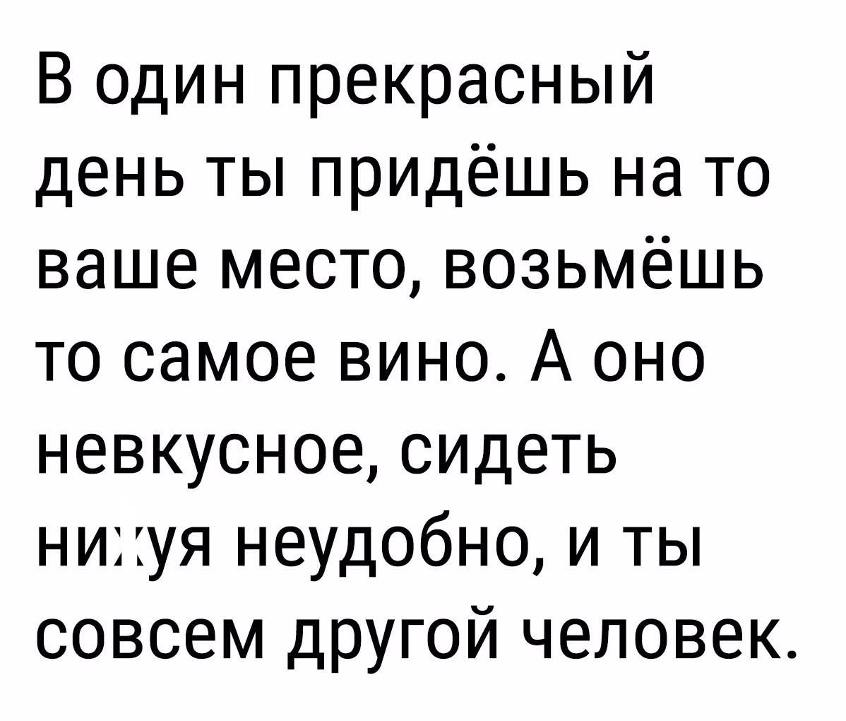 В один прекрасный день ты придёшь на то ваше место возьмёшь то самое вино А оно невкусноесидеть нихуя неудобно и ты совсем другой человек