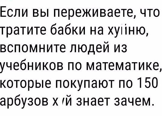 Если вы переживаете что тратите бабки на хунню вспомните людей из учебников по математике которые покупают по 150 арбузов х тй знает зачем