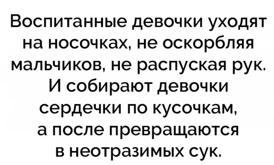 Воспитанные девочки уходят на носочках не оскорбляя мальчиков не распуская рук И собирают девочки сердечки по кусочкам а после превращаются в неотразимых сук