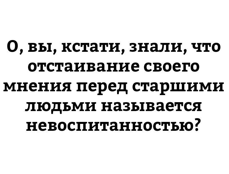 0 вы кстати знали что отстаивание своего мнения перед старшими людьми называется невоспитанностью