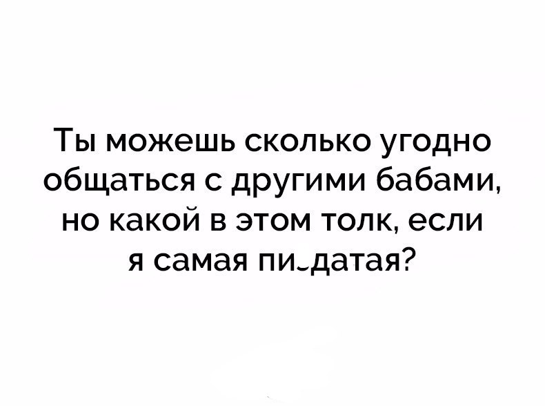 Ты можешь сколько угодно общаться с другими бабами но какой в этом толк если я самая пидатая