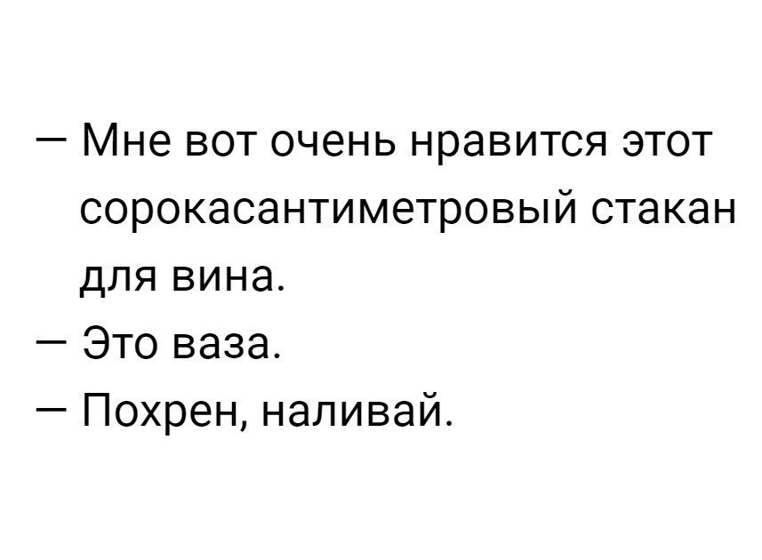 Мне вот очень нравится этот сорокасантиметровый стакан для вина Это ваза Похрен наливай