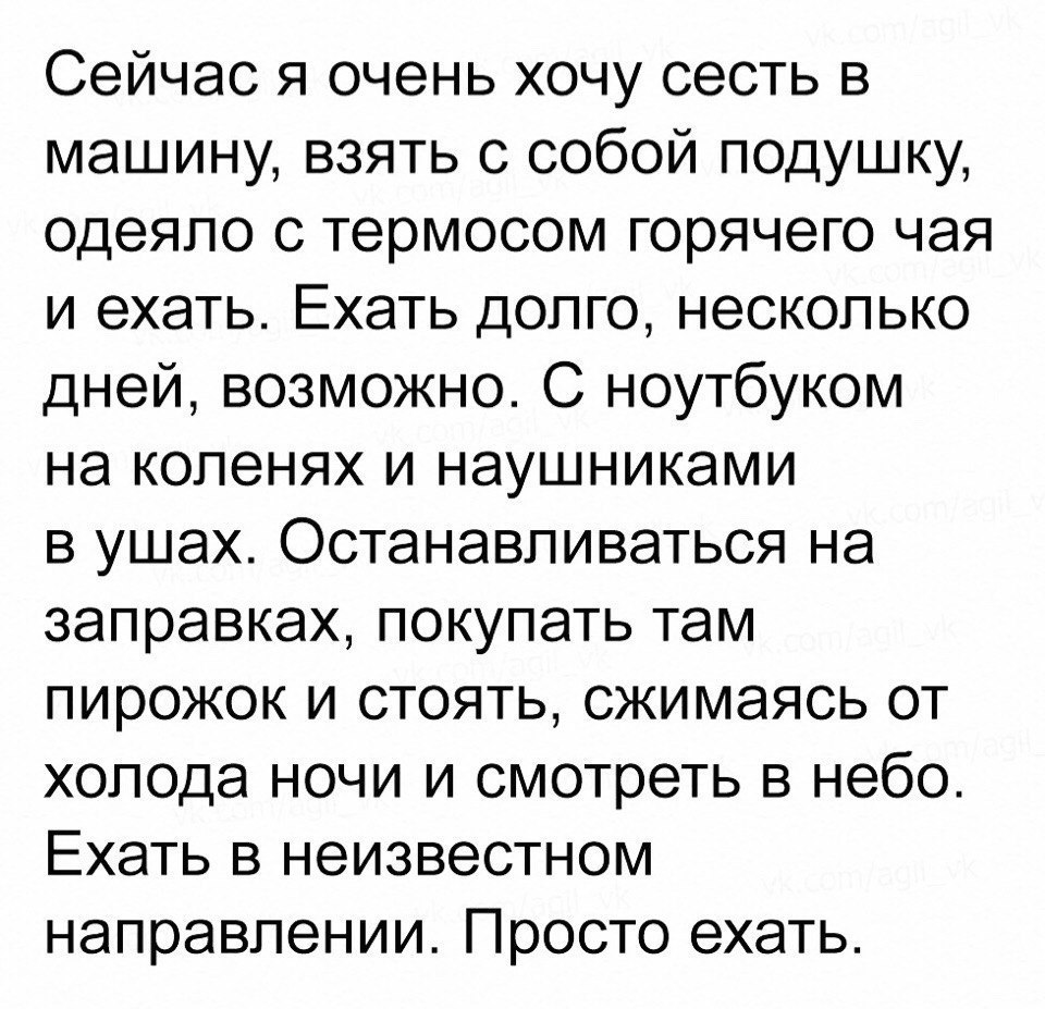 Сейчас я очень хочу сесть в машину взять с собой подушку одеяло с термосом горячего чая и ехать Ехать долго несколько дней возможно С ноутбуком на коленях и наушниками в ушах Останавливаться на заправках покупать там пирожок и стоять сжимаясь от холода ночи и смотреть в небо Ехать в неизвестном направлении Просто ехать