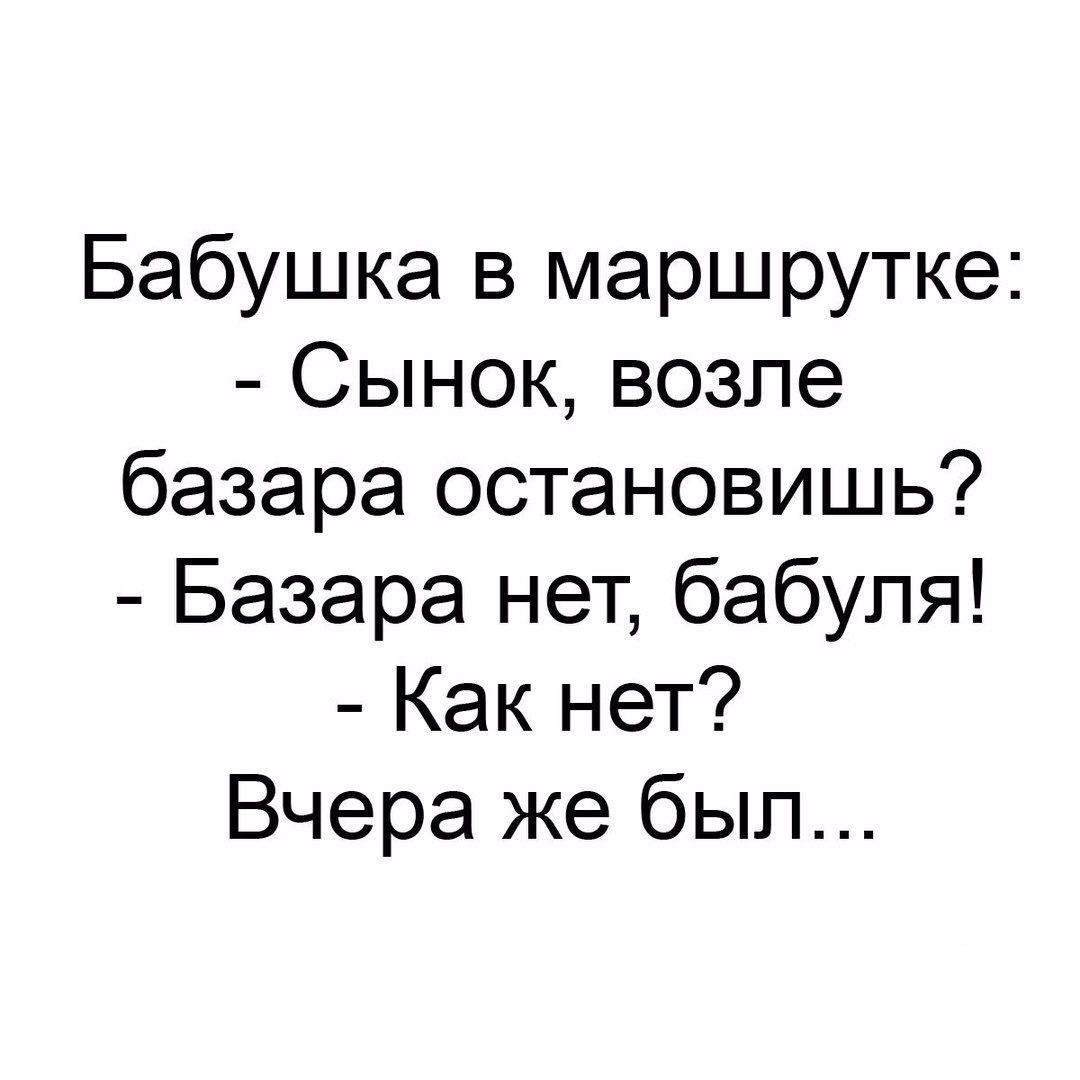 Бабушка в маршрутке Сынок возле базара остановишь Базара нет бабуля Как нет Вчера же был