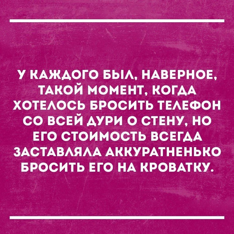 у КАЖАОГО вьм НАВЕРНОЕ ТАКОЙ момвнт КОГАА ХОТЕАОСЬ БРОСИТЬ ТЕАЕФОН со ВСЕЙ дури о ствну но ЕГО стоимость ВСЕГАА ЗАСТАВАЯАА АККУРАТНЕНЬКО БРОСИТЬ ЕГО НА кровмку