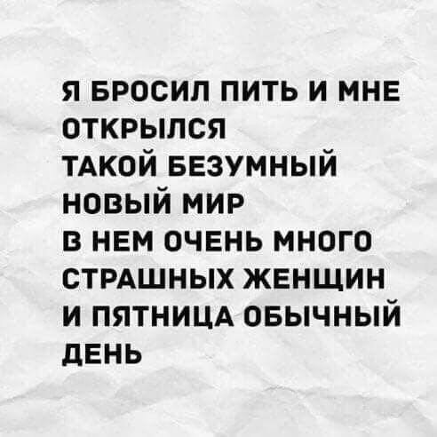 я БРОСИП пить и мне открылся тдкой БЕЗУМНЫЙ новый мир в нем очень много стмшных женщин и пятницд овычный день