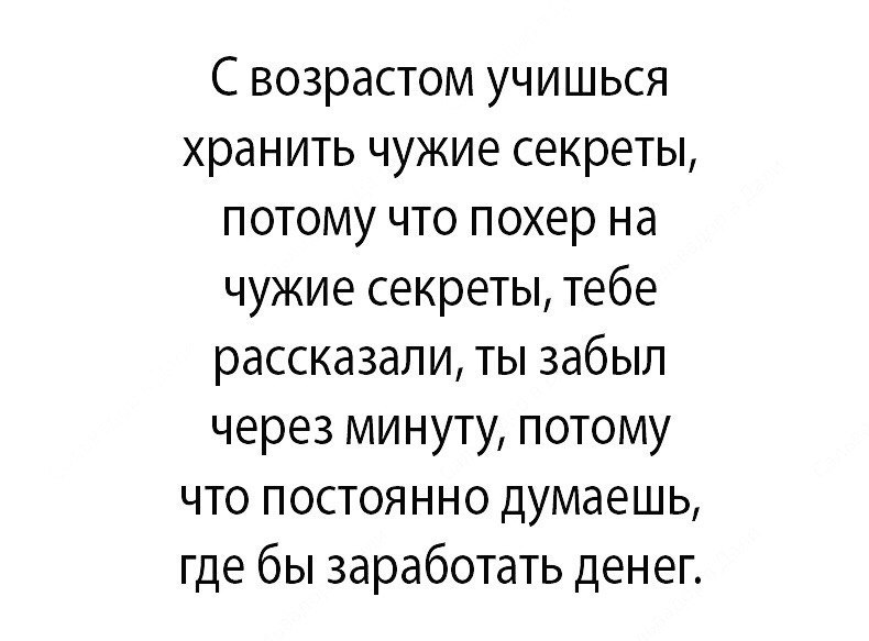 С возрастом учишься хранить чужие секреты потому что похер на чужие секреты тебе рассказали ты забыл через минуту потому что постоянно думаешь где бы заработать денег
