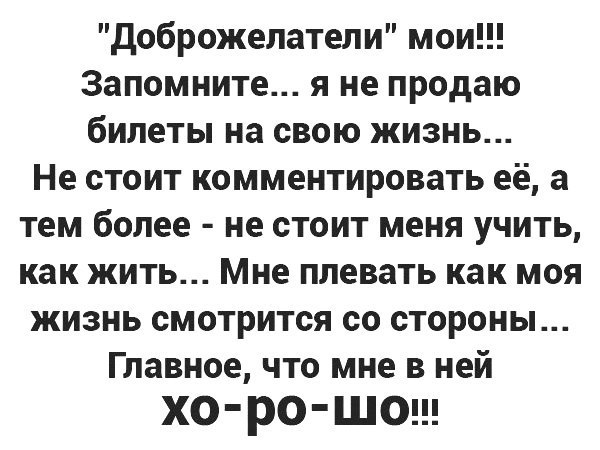 доброжелатели мои Запомните я не продаю билеты на свою жизнь Не стоит комментировать её а тем более не стоит меня учить как жить Мне плевать как моя жизнь смотрится со стороны Главное что мне в ней ХО ро ШО