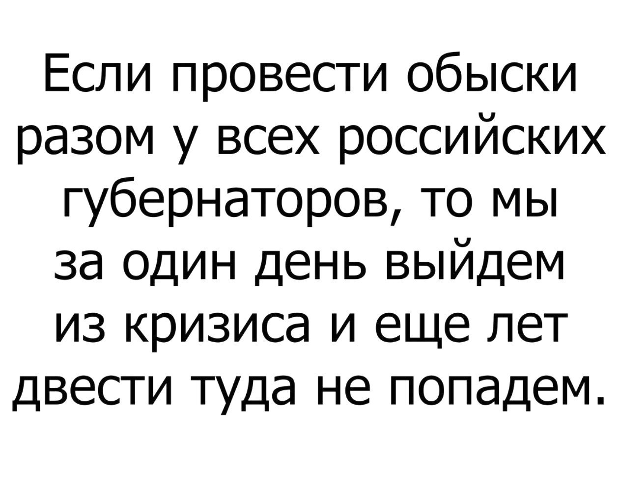 Если провести обыски разом у всех российских губернаторов то мы за один день выйдем из кризиса и еще лет двести туда не попадем