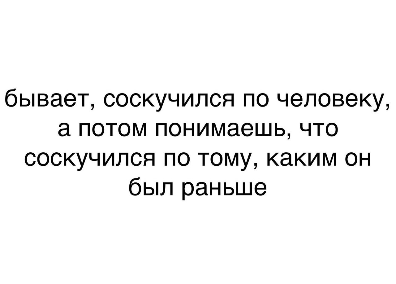 бывает соскучился по человеку а потом понимаешь что соскучился по тому каким он был раньше