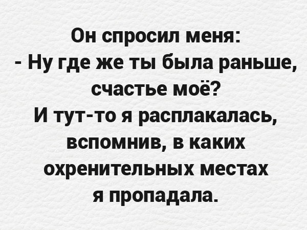Он спросил меня Ну где же ты была раньше счастье моё И тут то я расплакалась вспомнив в каких охренительных местах я пропадала
