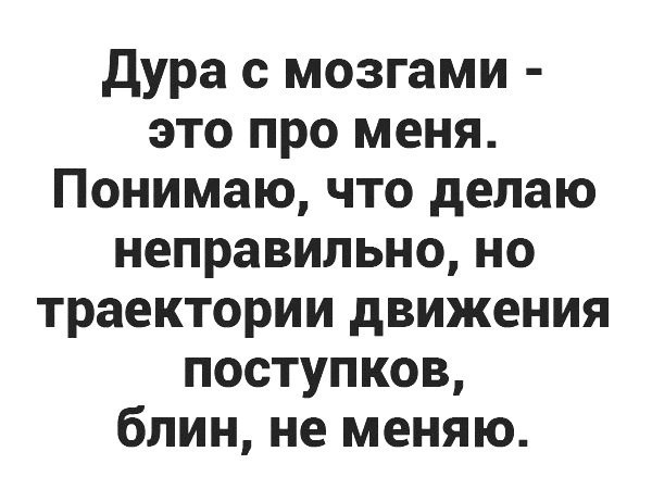 дура с мозгами это про меня Понимаю что делаю неправильно но траектории движения поступков блин не меняю