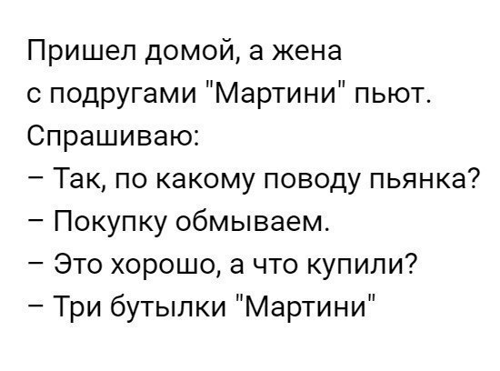 Пришел домой а жена с подругами Мартини пьют Спрашиваю Так по какому поводу пьянка Покупку обмываем Это хорошо а что купили Три бутылки Мартини