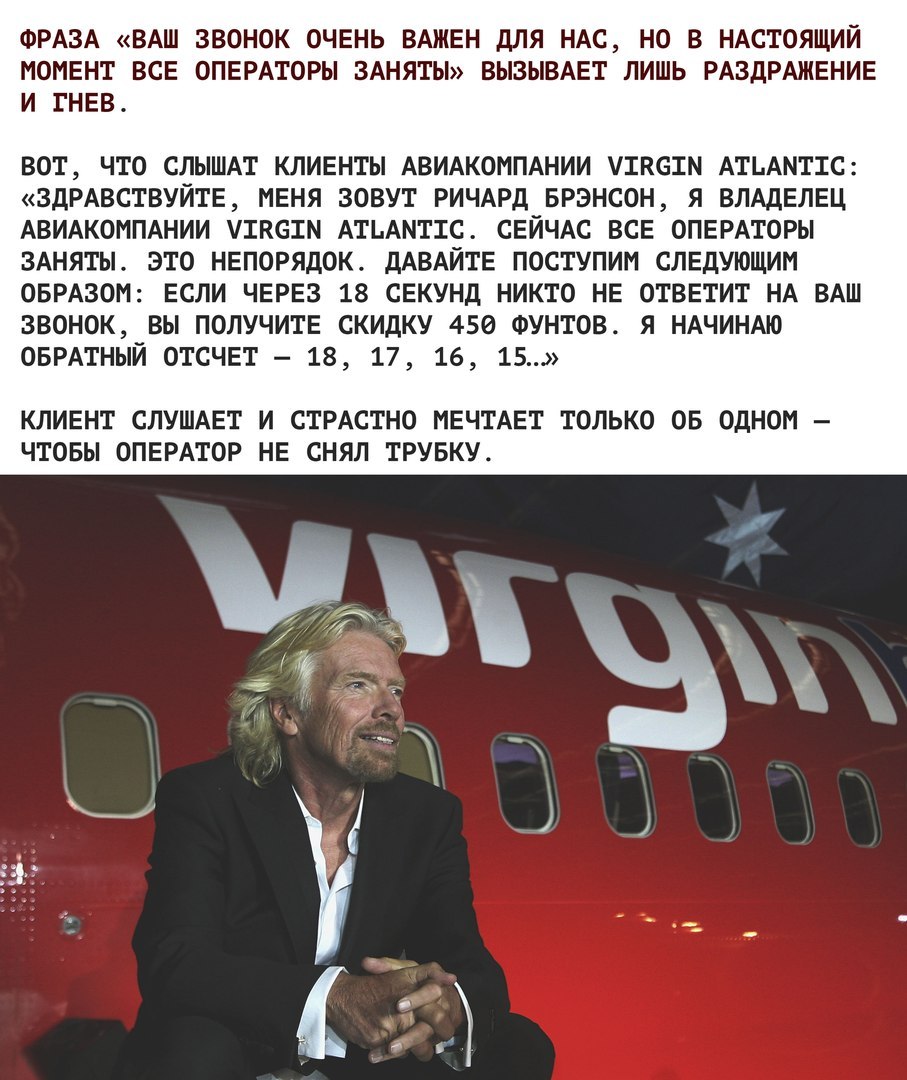 ФРАЗА ВАШ ЗВОНОК ОЧЕНЬ ВАЖЕН дЛЯ НАС НО В НАСТОЯЩИЙ МОМЕНТ ВСЕ ОПЕРАТОРЫ ЗАНЯТЫ ВЫЗЫВАЕТ ЛИШЬ РАЗДРАЖЕНИЕ И ГНЕВ вот что СЛЫШАТ клиенты АВИАКОМПАНИИ уткотм АТЬАМТТС 3дРАВСТВУЙТЕ меня зовут РИЧАРД БРЭНСОН я влдделец АВИАКОМПАНИИ утквтм АТЬАМТТС СЕЙЧАС все ОПЕРАТОРЫ ЗАНЯТЫ это непорядок дАВАЙТЕ поступим следующим ОБРАЗОМ если через 18 секунд никто не ответит НА ВАШ звонок вы получите скидку 450 шунт