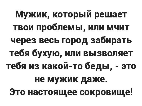 Мужик который решает твои проблемы или мчит через весь город забирать тебя бухую или вызволяет тебя из какой то беды это не мужик даже Это настоящее сокровище