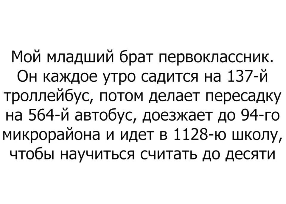 Мой младший брат первоклассник Он каждое утро садится на 137 й троллейбус потом делает пересадку на 564 й автобус доезжает до 94 го микрорайона и идет в 1128 ю школу чтобы научиться считать до десяти