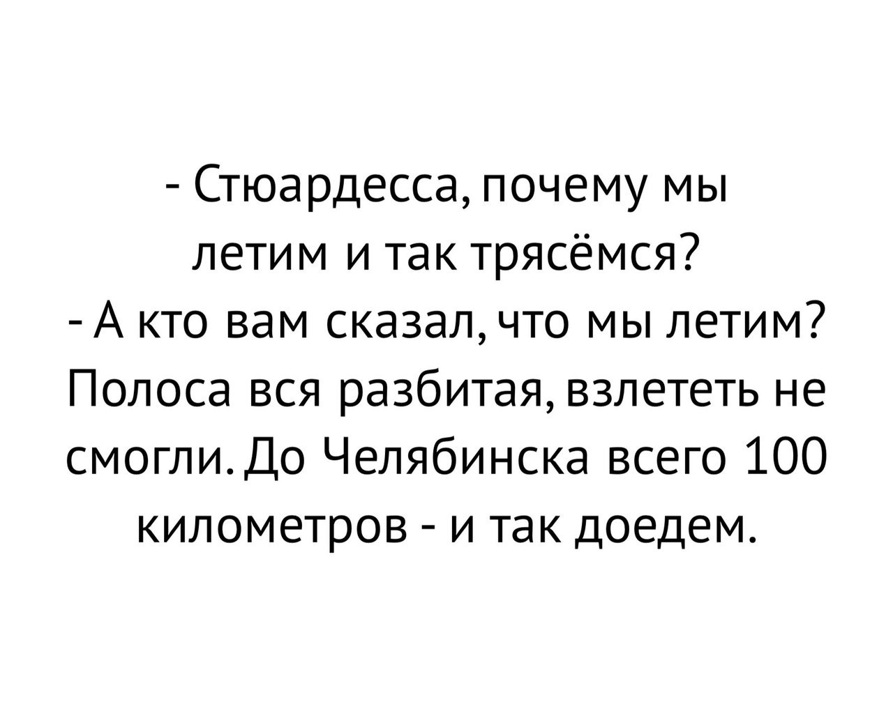 Стюардесса почему мы летим и так трясёмся А кто вам сказалчто мы летим Полоса вся разбитая взлететь не смоглиДо Челябинска всего 100 километров и так доедем