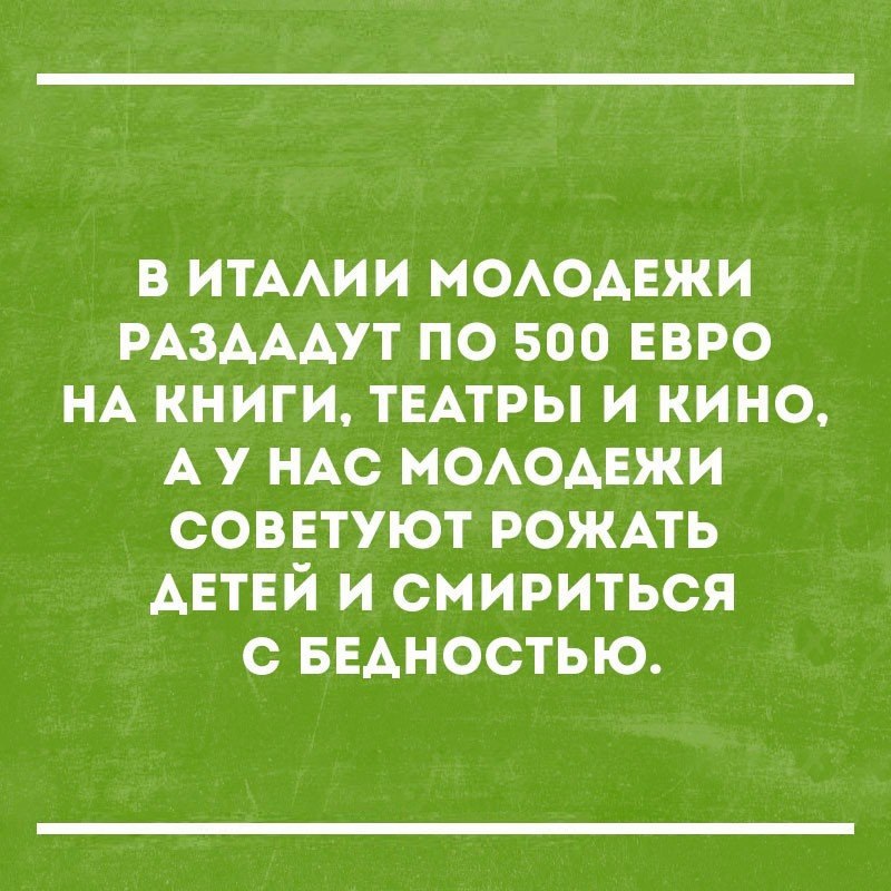 в ИТААИИ МОАОАЕЖИ РАЗАААУТ по 500 ЕВРО НА книги ТЕАТРЫ и кино А у НАС МОАОАЕЖИ советуют рожмь Автвй и смириться с БЕАНОСТЬЮ
